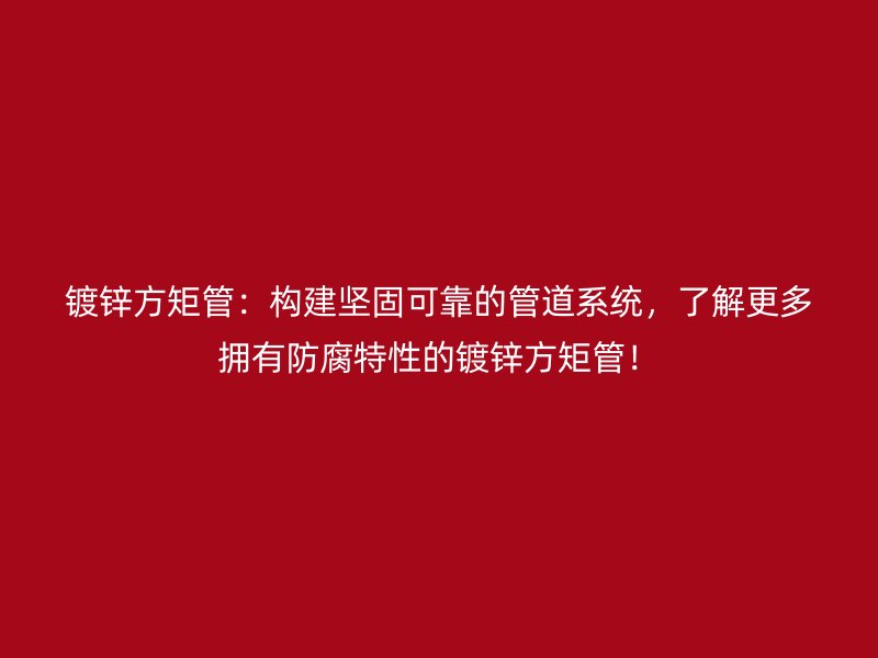 鍍鋅方矩管：構(gòu)建堅(jiān)固可靠的管道系統(tǒng)，了解更多擁有防腐特性的鍍鋅方矩管！