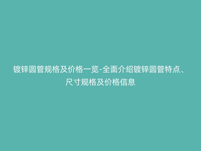 鍍鋅圓管規(guī)格及價格一覽-全面介紹鍍鋅圓管特點(diǎn)、尺寸規(guī)格及價格信息