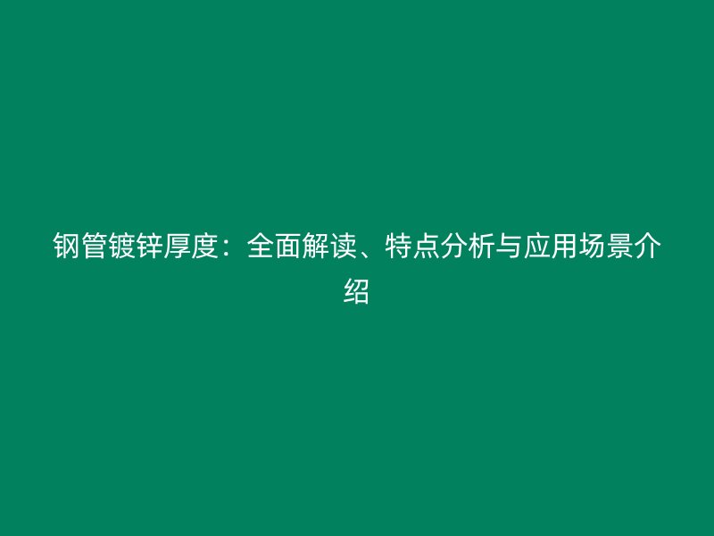 鋼管鍍鋅厚度：全面解讀、特點(diǎn)分析與應(yīng)用場(chǎng)景介紹