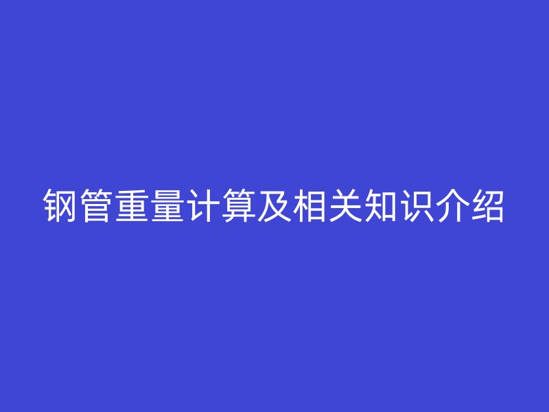 鋼管重量計(jì)算及相關(guān)知識(shí)介紹