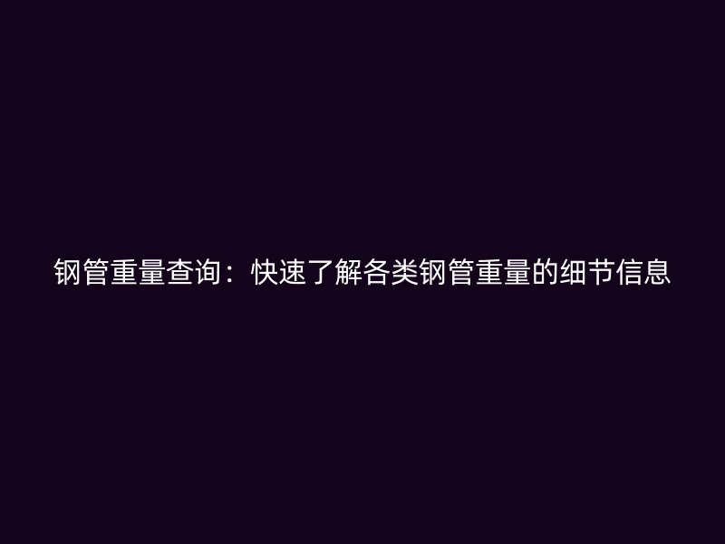鋼管重量查詢：快速了解各類鋼管重量的細(xì)節(jié)信息