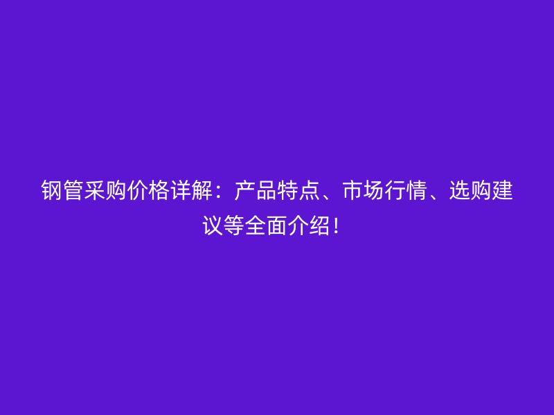 鋼管采購價格詳解：產(chǎn)品特點、市場行情、選購建議等全面介紹！