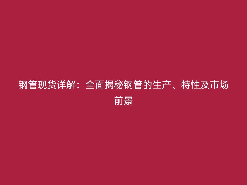 鋼管現(xiàn)貨詳解：全面揭秘鋼管的生產(chǎn)、特性及市場(chǎng)前景