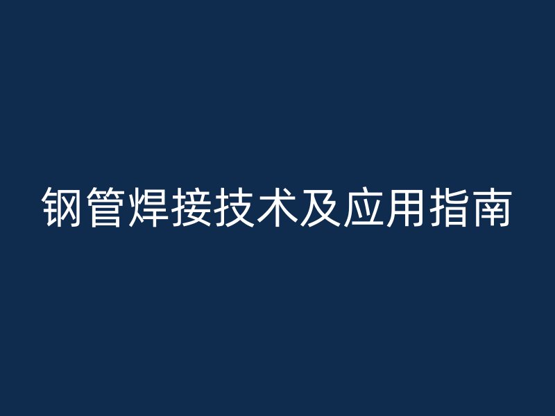 鋼管焊接技術及應用指南