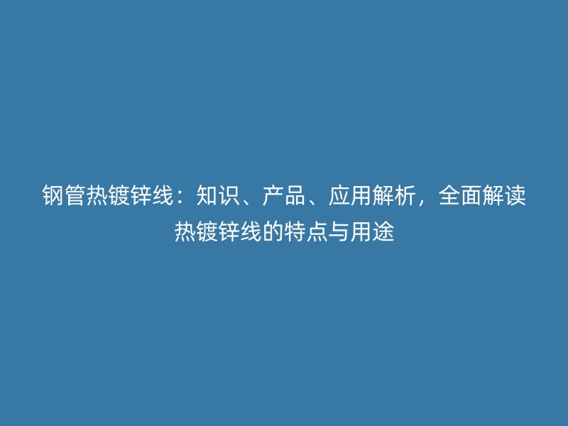 鋼管熱鍍鋅線：知識(shí)、產(chǎn)品、應(yīng)用解析，全面解讀熱鍍鋅線的特點(diǎn)與用途