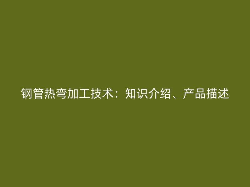鋼管熱彎加工技術(shù)：知識(shí)介紹、產(chǎn)品描述