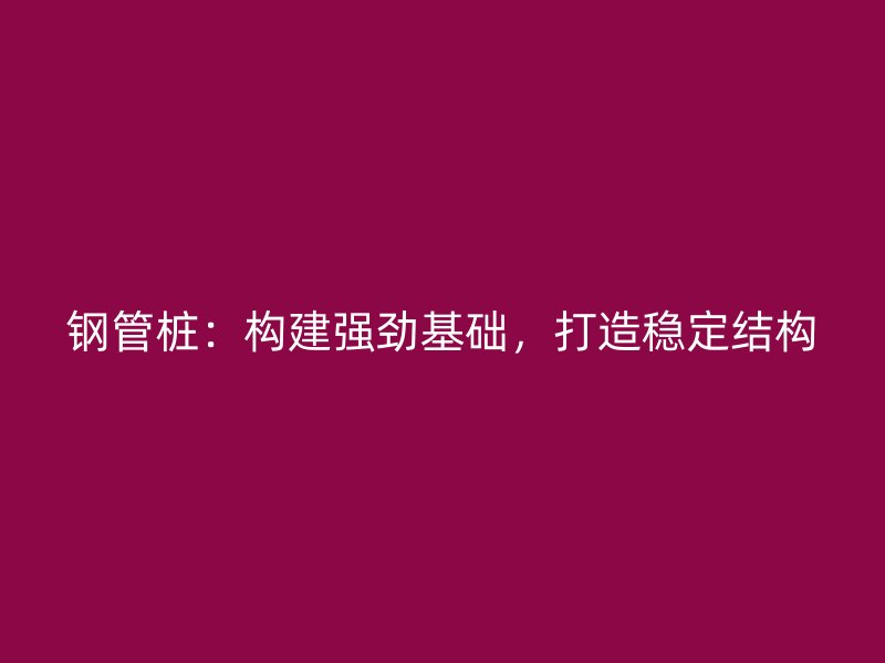 鋼管樁：構(gòu)建強(qiáng)勁基礎(chǔ)，打造穩(wěn)定結(jié)構(gòu)