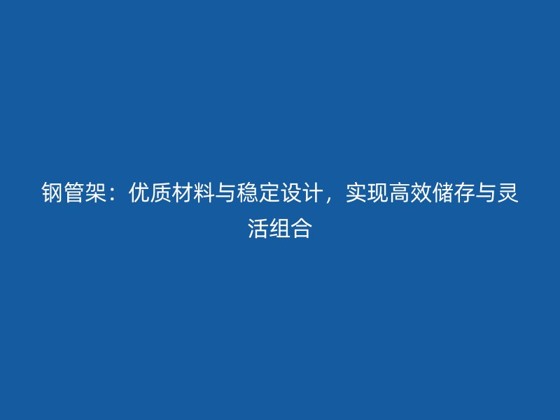 鋼管架：優(yōu)質(zhì)材料與穩(wěn)定設(shè)計(jì)，實(shí)現(xiàn)高效儲存與靈活組合
