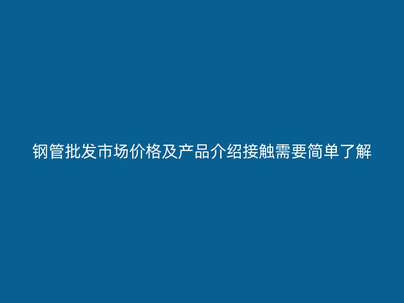 鋼管批發(fā)市場價格及產(chǎn)品介紹接觸需要簡單了解