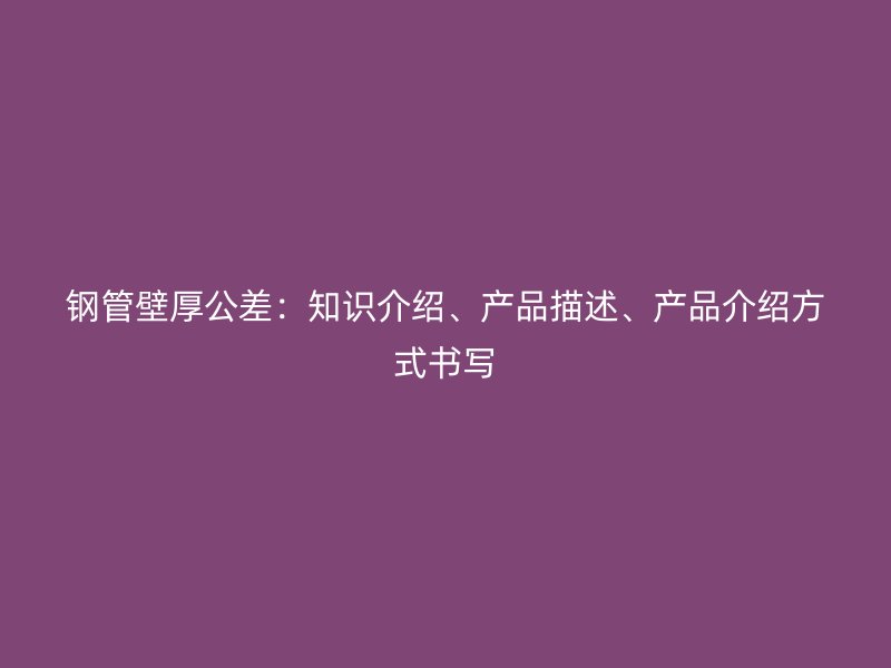 鋼管壁厚公差：知識(shí)介紹、產(chǎn)品描述、產(chǎn)品介紹方式書(shū)寫(xiě)