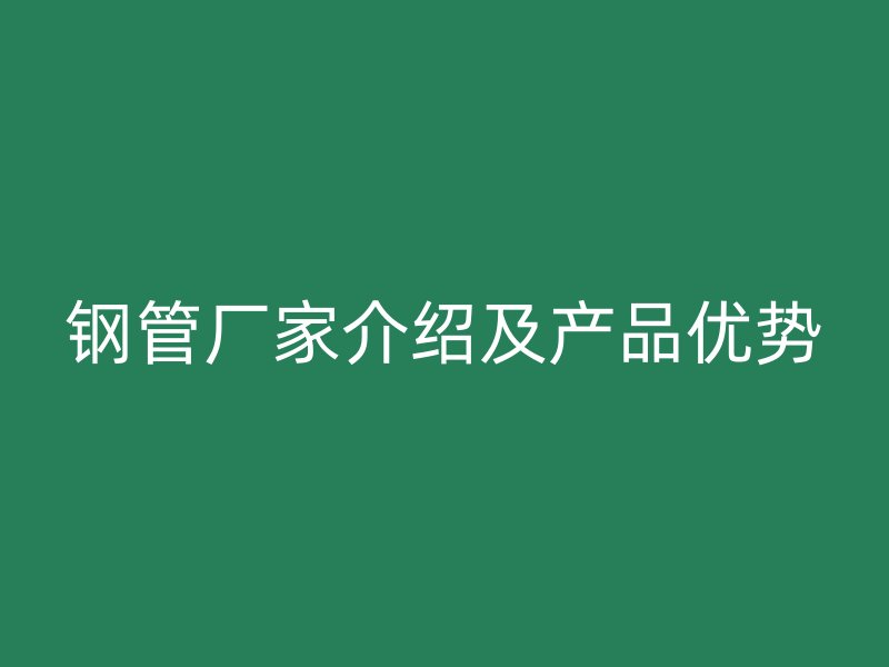 鋼管廠家介紹及產(chǎn)品優(yōu)勢