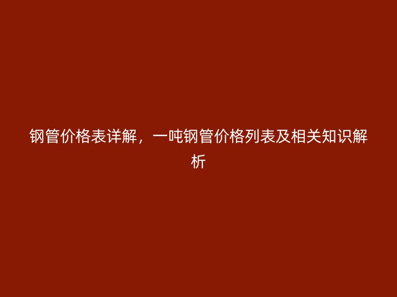 鋼管價格表詳解，一噸鋼管價格列表及相關(guān)知識解析