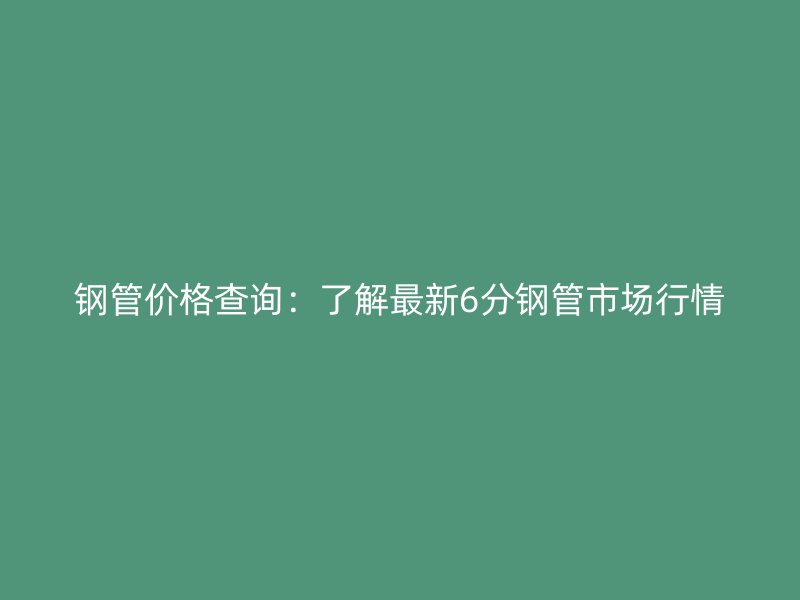 鋼管價(jià)格查詢：了解最新6分鋼管市場(chǎng)行情