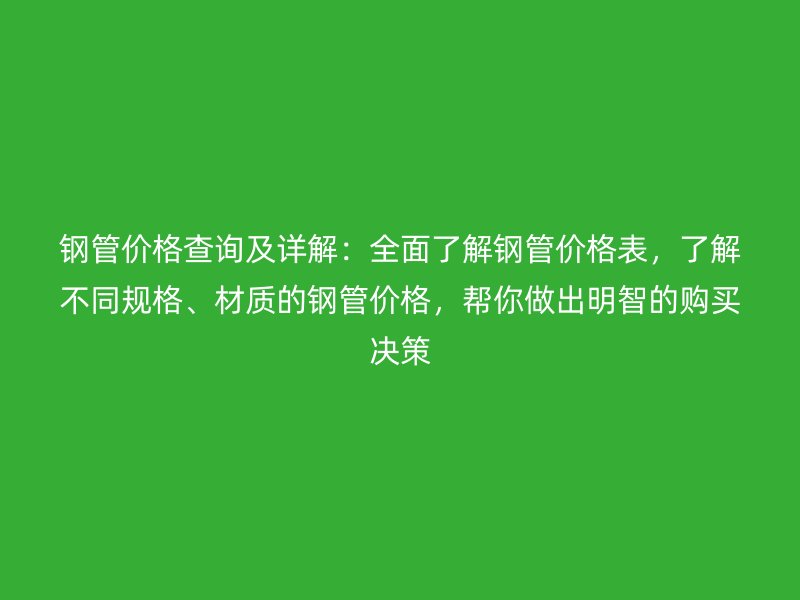 鋼管價(jià)格查詢及詳解：全面了解鋼管價(jià)格表，了解不同規(guī)格、材質(zhì)的鋼管價(jià)格，幫你做出明智的購買決策
