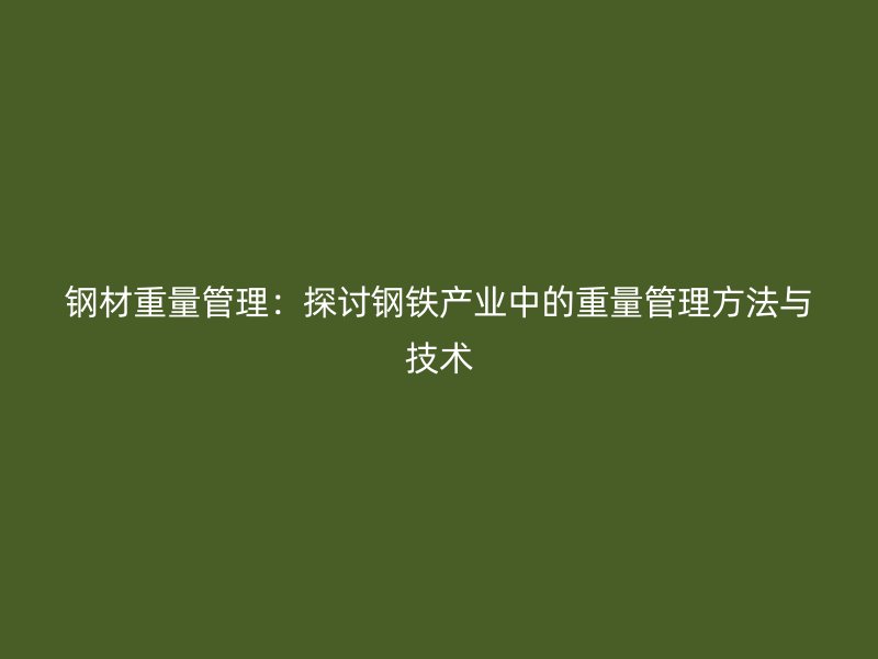 鋼材重量管理：探討鋼鐵產(chǎn)業(yè)中的重量管理方法與技術