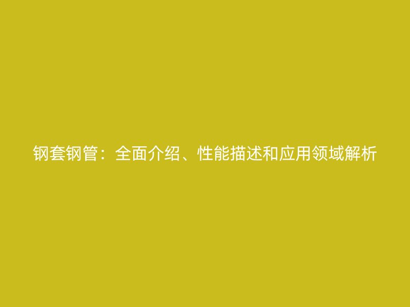 鋼套鋼管：全面介紹、性能描述和應(yīng)用領(lǐng)域解析