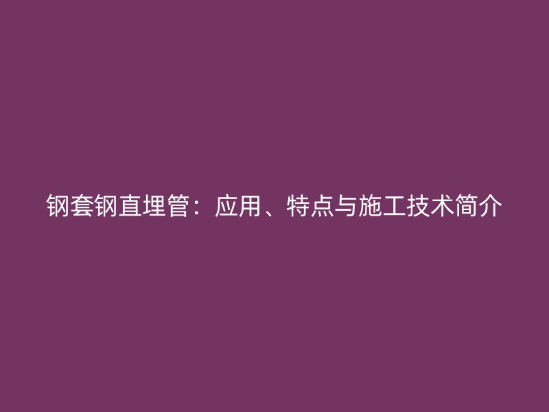 鋼套鋼直埋管：應(yīng)用、特點與施工技術(shù)簡介