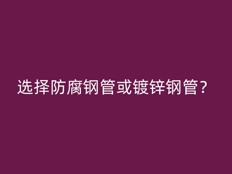 選擇防腐鋼管或鍍鋅鋼管？