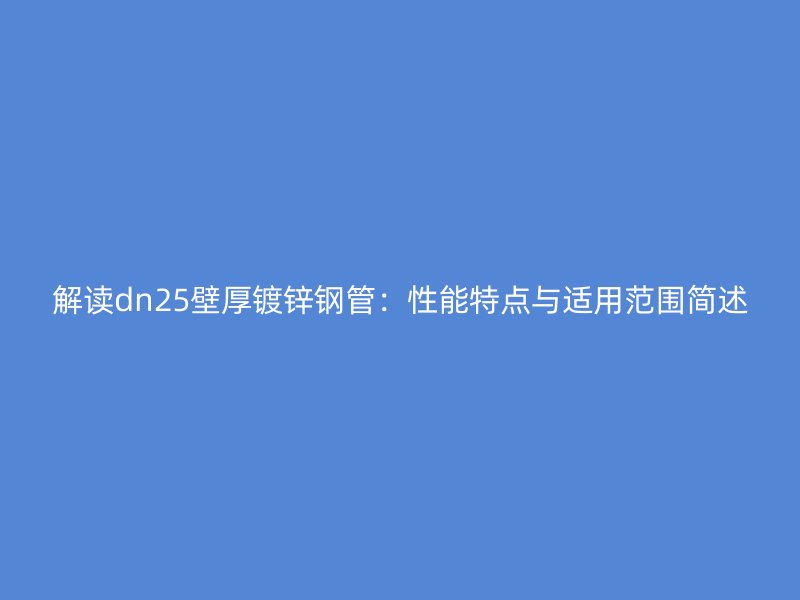 解讀dn25壁厚鍍鋅鋼管：性能特點(diǎn)與適用范圍簡述