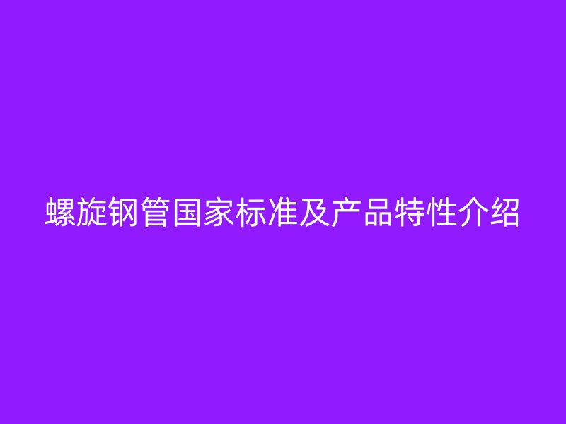 螺旋鋼管?chē)?guó)家標(biāo)準(zhǔn)及產(chǎn)品特性介紹