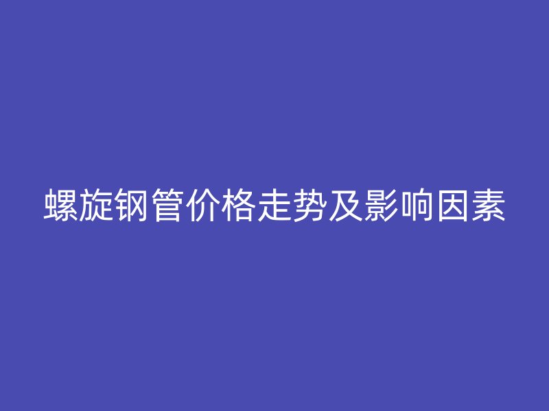 螺旋鋼管價(jià)格走勢(shì)及影響因素