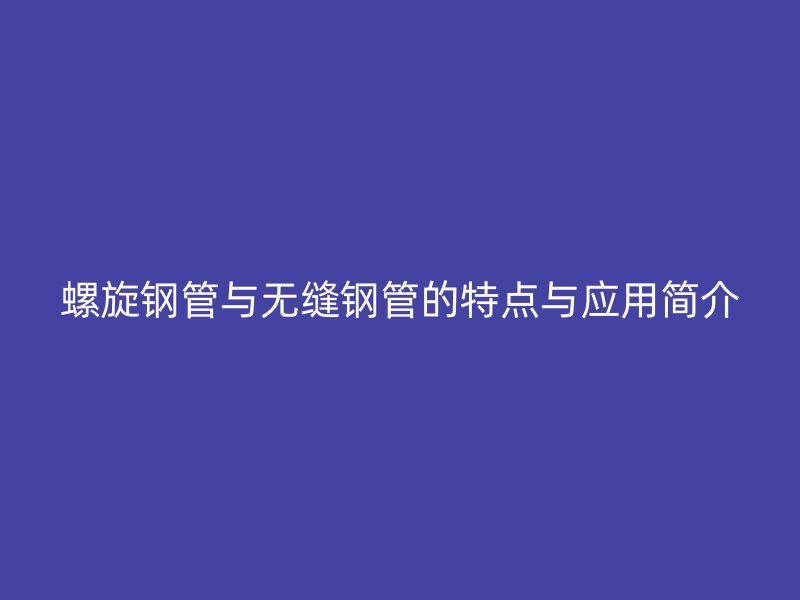 螺旋鋼管與無縫鋼管的特點(diǎn)與應(yīng)用簡介