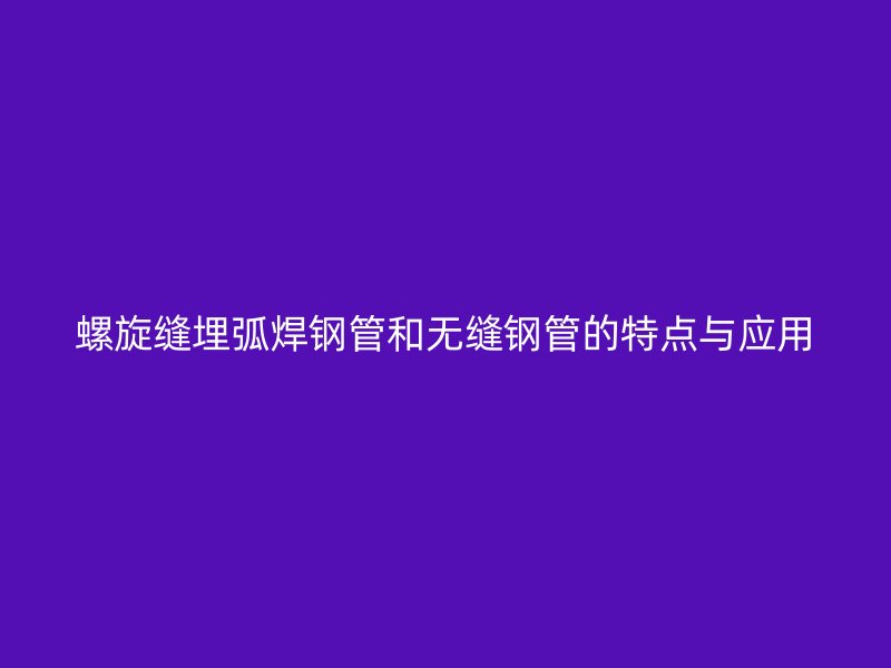 螺旋縫埋弧焊鋼管和無縫鋼管的特點與應(yīng)用