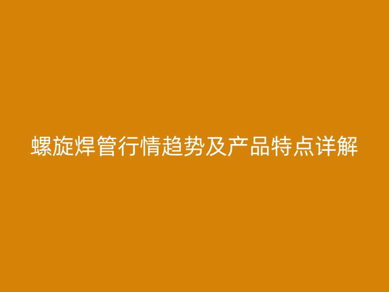 螺旋焊管行情趨勢(shì)及產(chǎn)品特點(diǎn)詳解