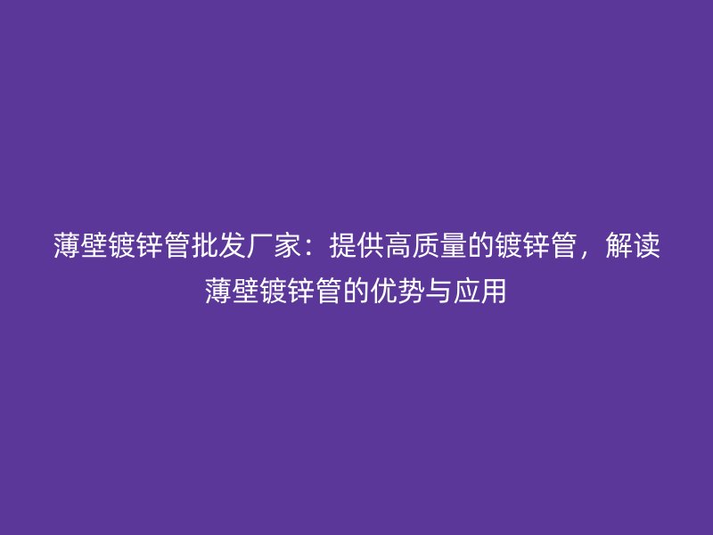 薄壁鍍鋅管批發(fā)廠家：提供高質量的鍍鋅管，解讀薄壁鍍鋅管的優(yōu)勢與應用