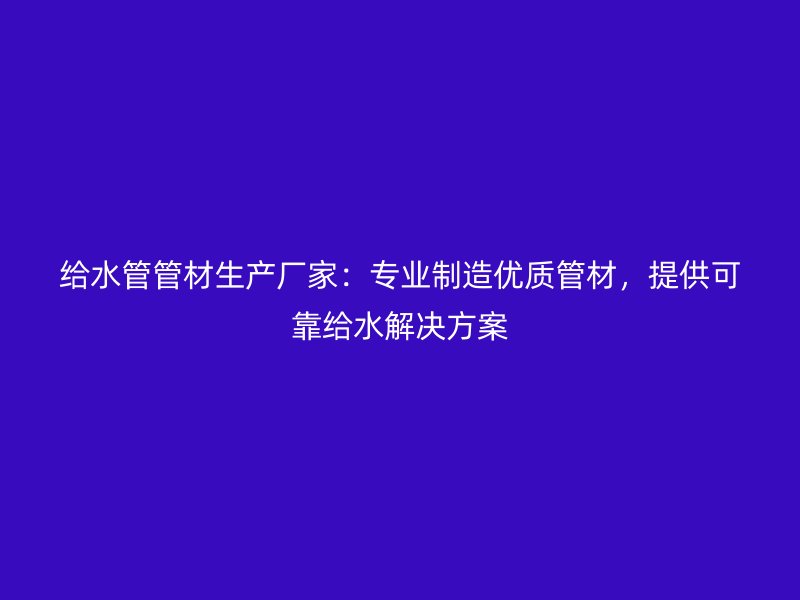 給水管管材生產(chǎn)廠家：專業(yè)制造優(yōu)質(zhì)管材，提供可靠給水解決方案