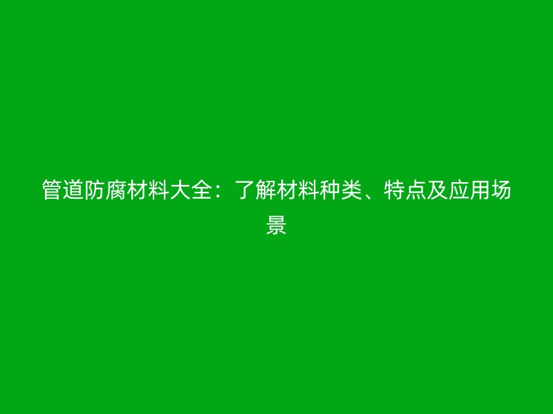 管道防腐材料大全：了解材料種類、特點及應(yīng)用場景