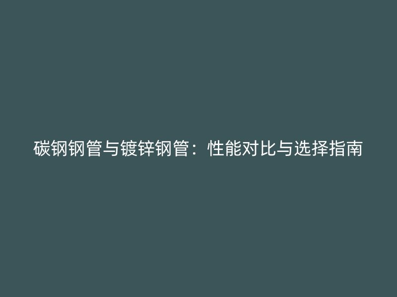 碳鋼鋼管與鍍鋅鋼管：性能對(duì)比與選擇指南