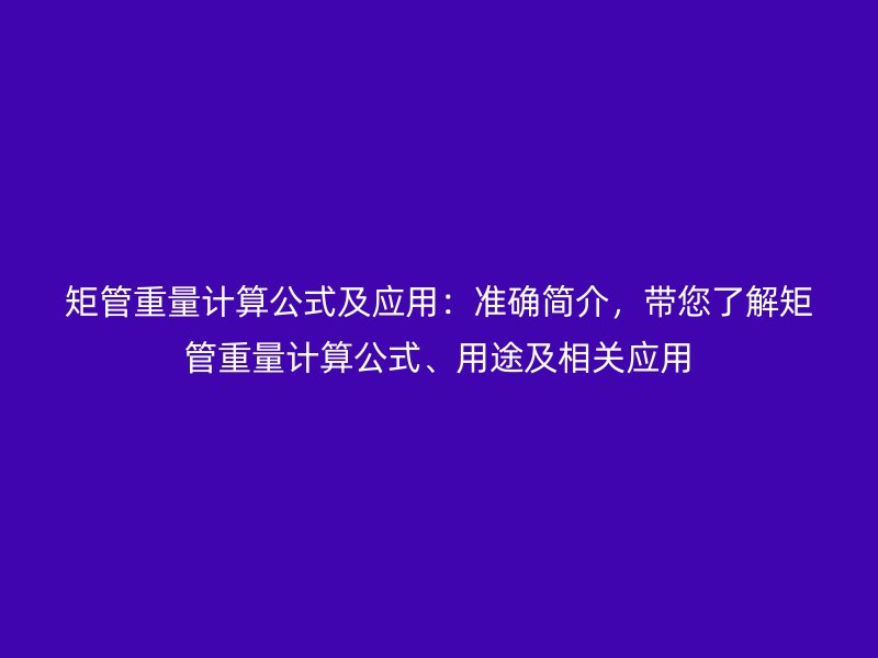 矩管重量計(jì)算公式及應(yīng)用：準(zhǔn)確簡(jiǎn)介，帶您了解矩管重量計(jì)算公式、用途及相關(guān)應(yīng)用