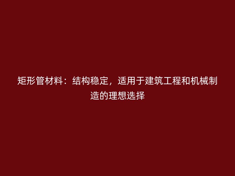 矩形管材料：結(jié)構(gòu)穩(wěn)定，適用于建筑工程和機(jī)械制造的理想選擇