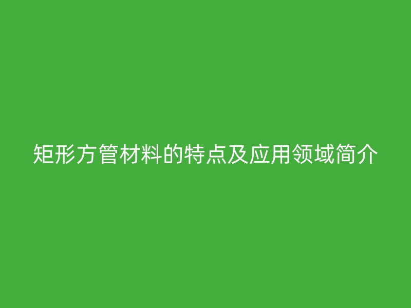 矩形方管材料的特點及應用領域簡介