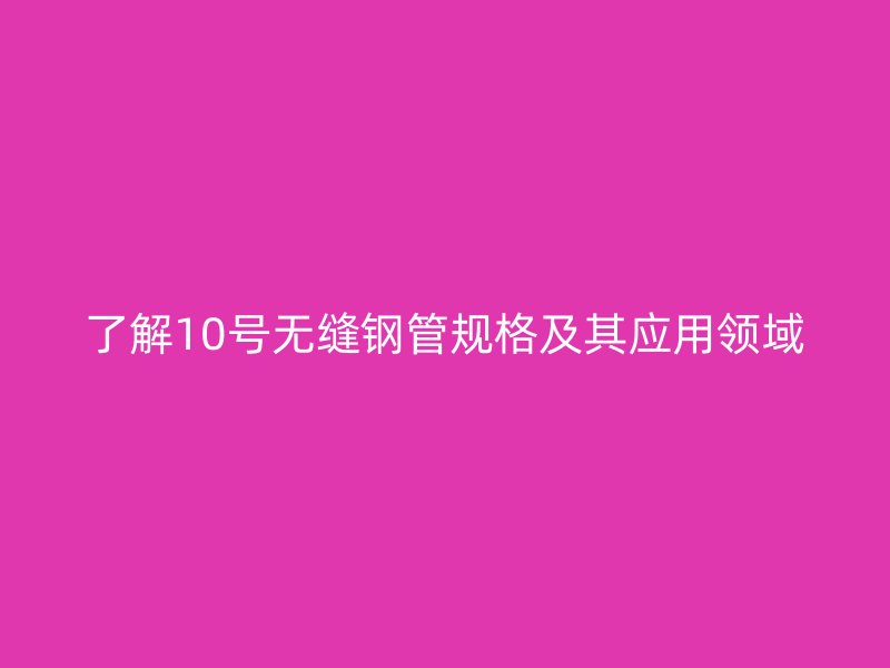 了解10號(hào)無縫鋼管規(guī)格及其應(yīng)用領(lǐng)域