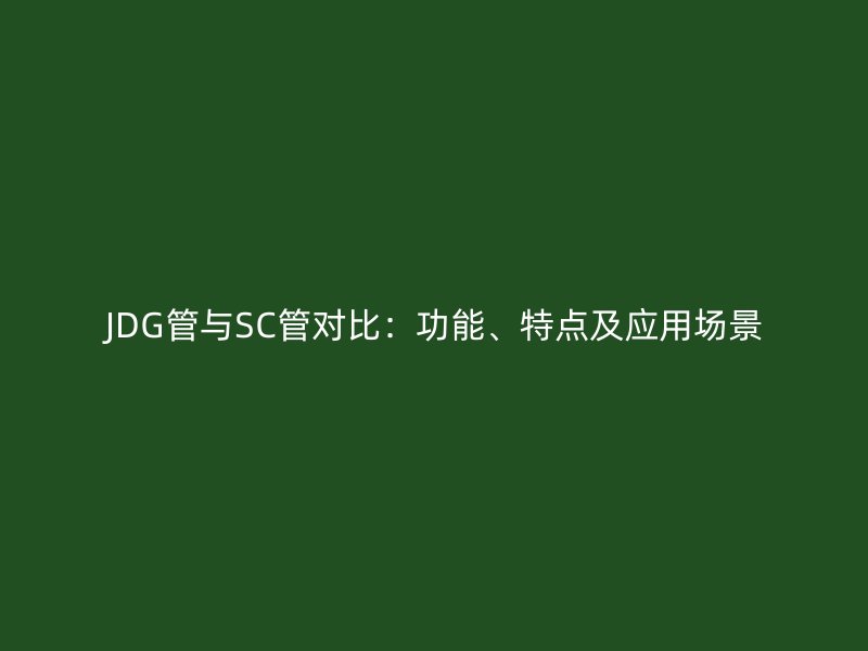 JDG管與SC管對比：功能、特點及應(yīng)用場景