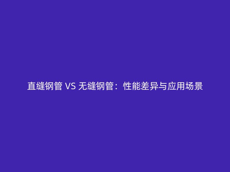 直縫鋼管 VS 無縫鋼管:性能差異與應(yīng)用場景