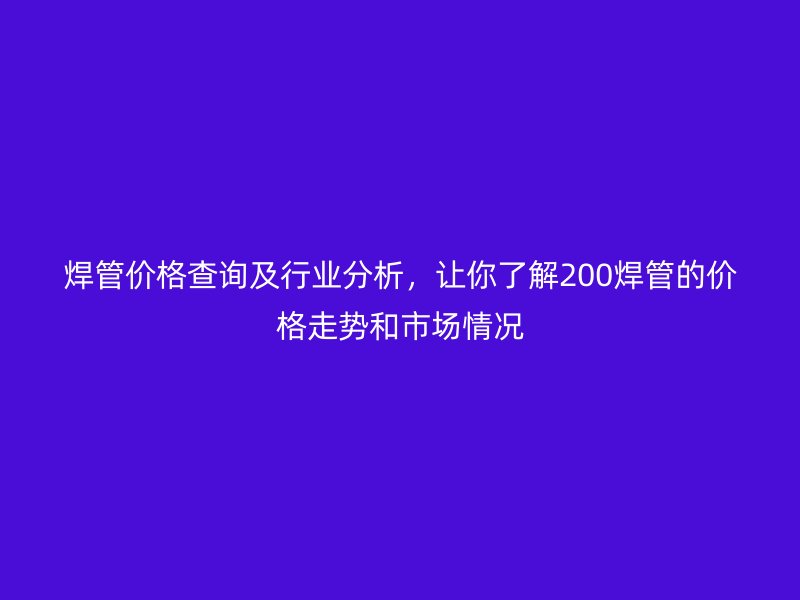 焊管價格查詢及行業(yè)分析,讓你了解200焊管的價格走勢和市場情況