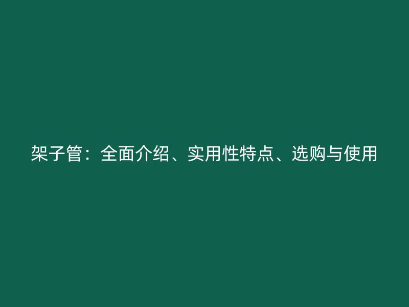 架子管：全面介紹、實(shí)用性特點(diǎn)、選購(gòu)與使用