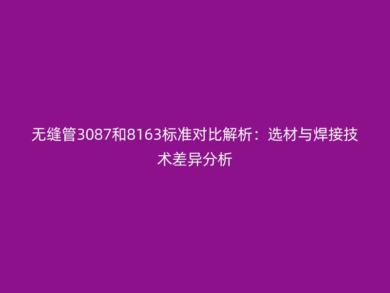 無縫管3087和8163標(biāo)準(zhǔn)對(duì)比解析：選材與焊接技術(shù)差異分析