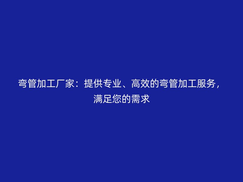 彎管加工廠家：提供專業(yè)、高效的彎管加工服務(wù)，滿足您的需求