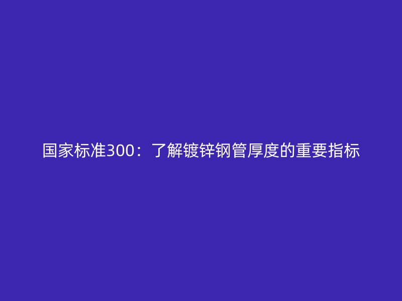 國家標(biāo)準(zhǔn)300：了解鍍鋅鋼管厚度的重要指標(biāo)