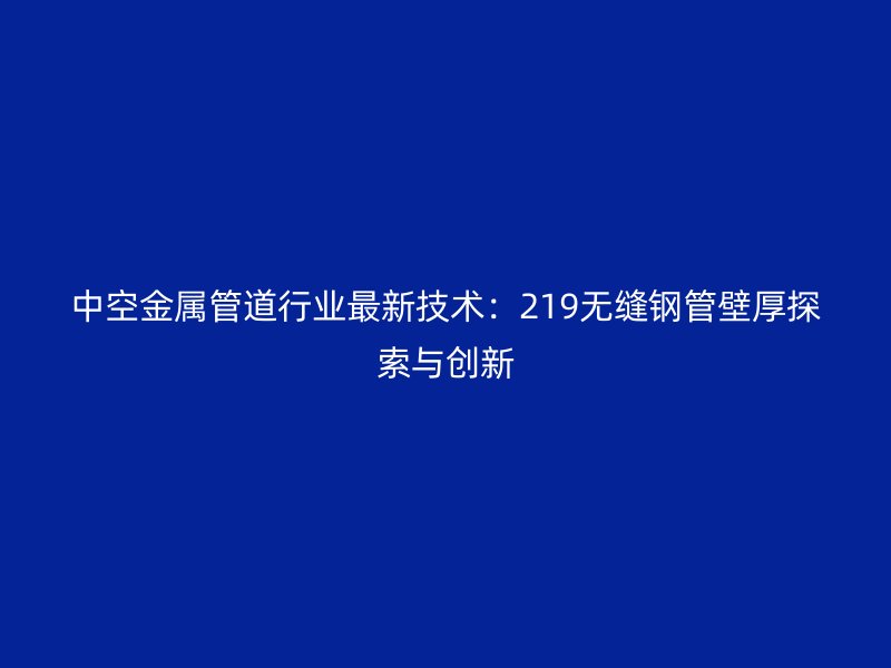 中空金屬管道行業(yè)最新技術:219無縫鋼管壁厚探索與創(chuàng)新
