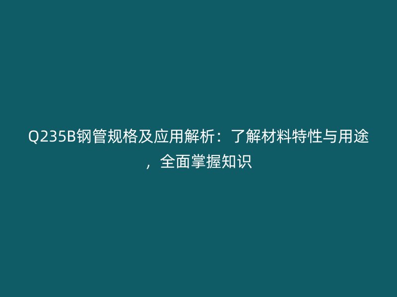 Q235B鋼管規(guī)格及應用解析：了解材料特性與用途，全面掌握知識