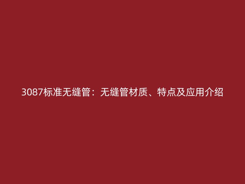 3087標(biāo)準(zhǔn)無縫管：無縫管材質(zhì)、特點(diǎn)及應(yīng)用介紹
