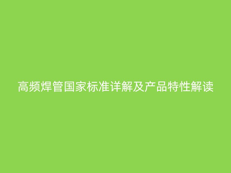 高頻焊管國(guó)家標(biāo)準(zhǔn)詳解及產(chǎn)品特性解讀