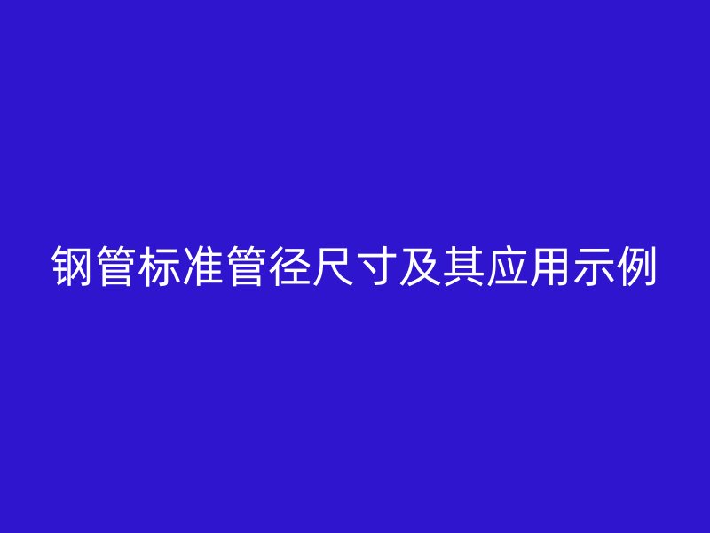 鋼管標(biāo)準(zhǔn)管徑尺寸及其應(yīng)用示例