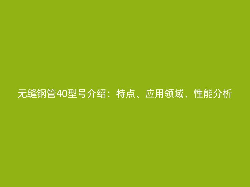 無縫鋼管40型號介紹：特點、應(yīng)用領(lǐng)域、性能分析
