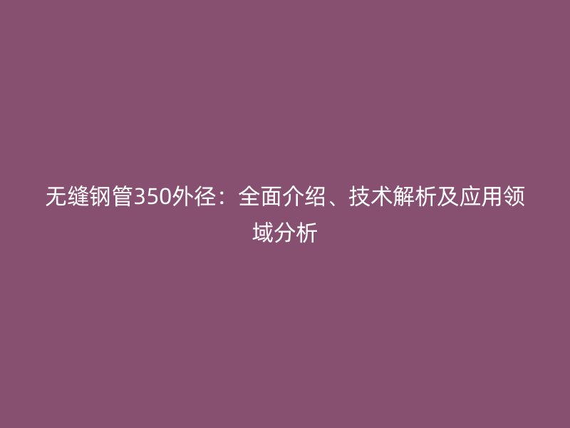 無縫鋼管350外徑：全面介紹、技術(shù)解析及應(yīng)用領(lǐng)域分析
